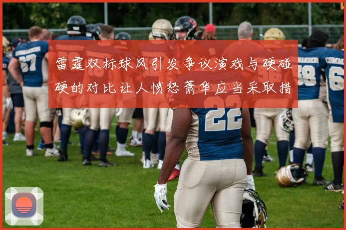 雷霆双标球风引发争议演戏与硬碰硬的对比让人愤怒萧华应当采取措施