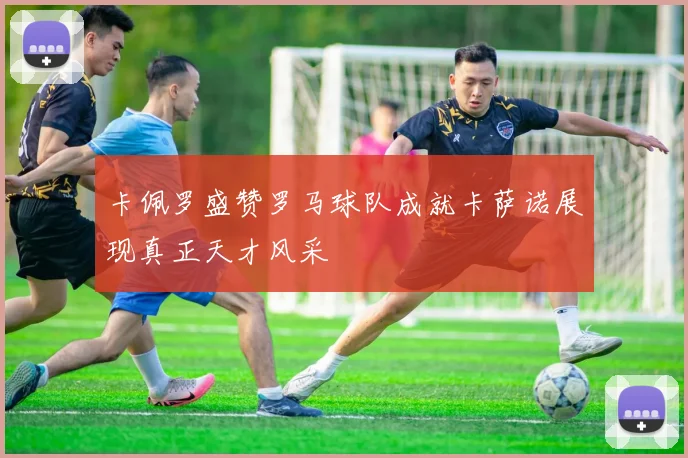 卡佩罗盛赞罗马球队成就卡萨诺展现真正天才风采