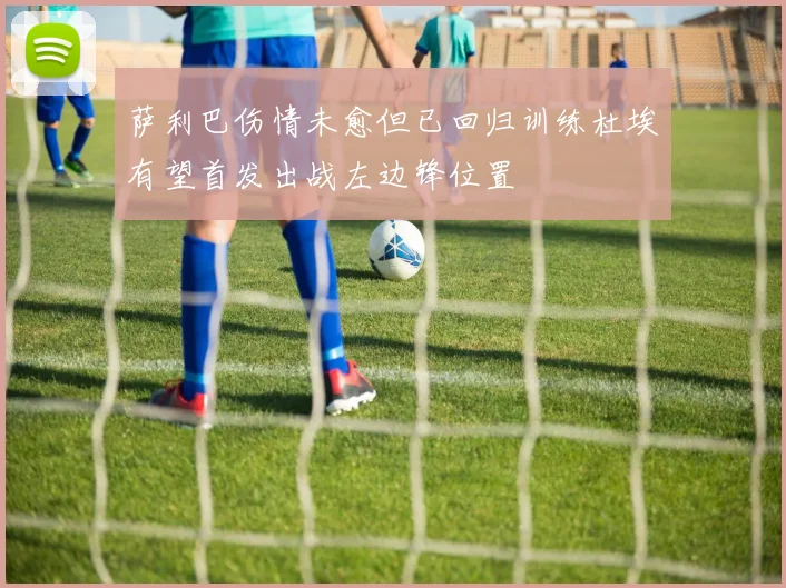 萨利巴伤情未愈但已回归训练杜埃有望首发出战左边锋位置