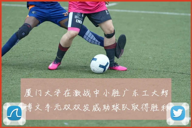 厦门大学在激战中小胜广东工大郑博文李元双双发威助球队取得胜利