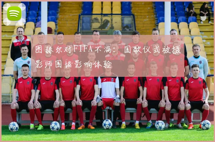 图赫尔对FIFA不满：国歌仪式被摄影师围堵影响体验