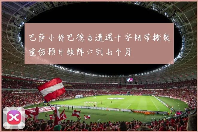 巴萨小将巴德吉遭遇十字韧带撕裂重伤预计缺阵六到七个月