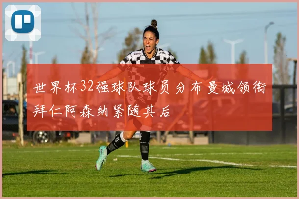 世界杯32强球队球员分布曼城领衔拜仁阿森纳紧随其后