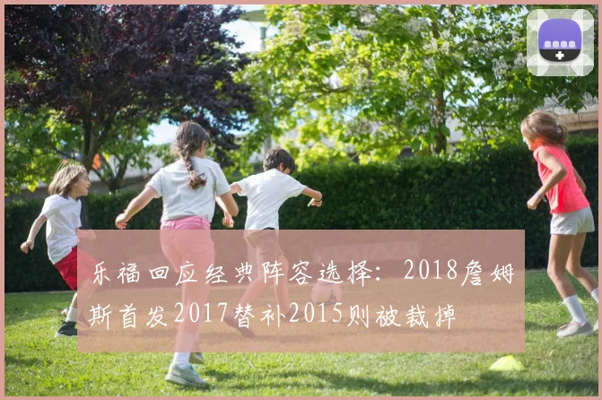 乐福回应经典阵容选择：2018詹姆斯首发2017替补2015则被裁掉