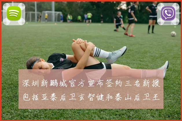 深圳新鹏城官方宣布签约三名新援包括亚泰后卫玄智健和泰山后卫王昱衡