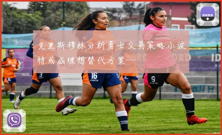 克里斯穆林分析勇士交易策略小波特或成理想替代方案