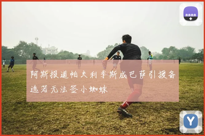 阿斯报道帕夫利季斯成巴萨引援备选若无法签小蜘蛛