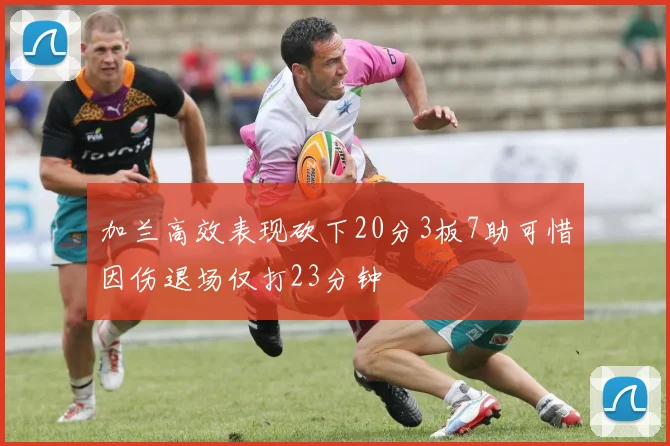 加兰高效表现砍下20分3板7助可惜因伤退场仅打23分钟