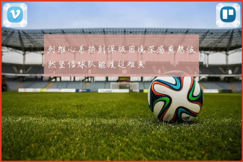 列维心系热刺保级困境深感煎熬依然坚信球队能渡过难关
