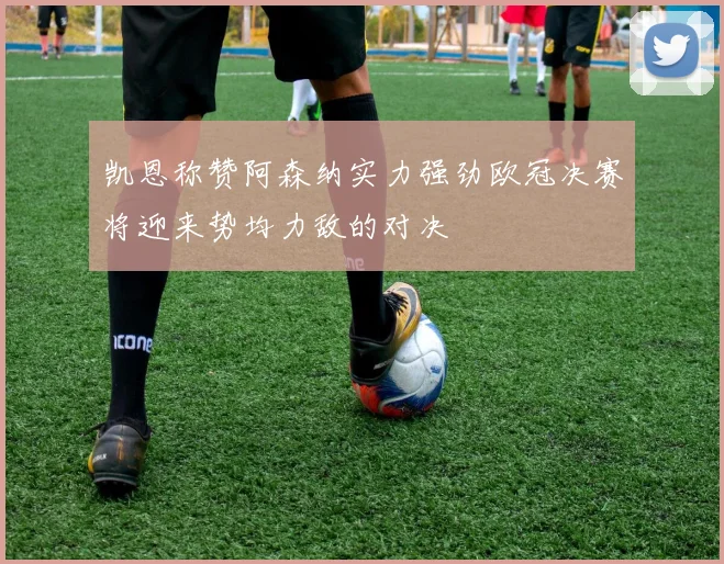凯恩称赞阿森纳实力强劲欧冠决赛将迎来势均力敌的对决