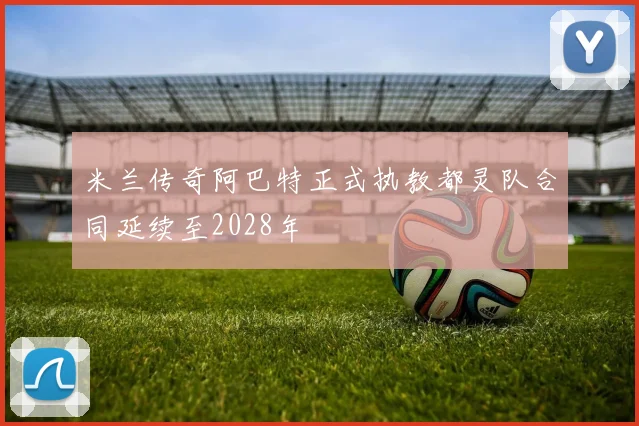 米兰传奇阿巴特正式执教都灵队合同延续至2028年