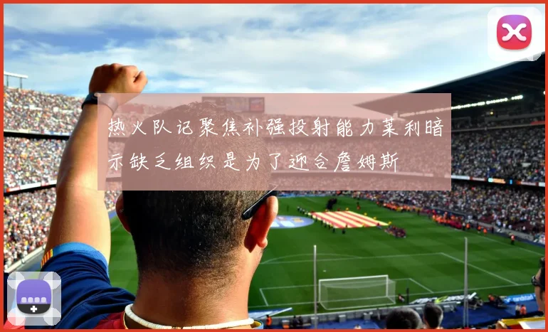 热火队记聚焦补强投射能力莱利暗示缺乏组织是为了迎合詹姆斯