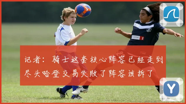 记者：骑士这套核心阵容已经走到尽头哈登交易失败了阵容该拆了