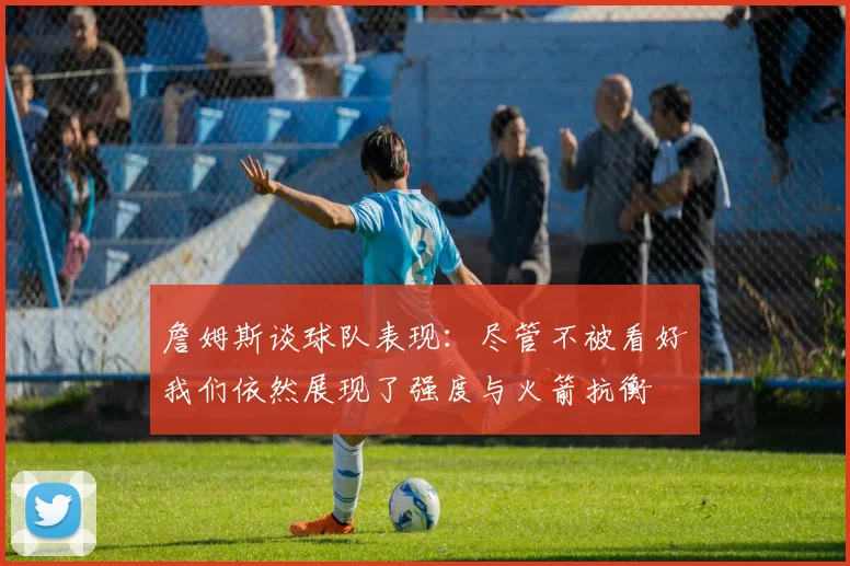 詹姆斯谈球队表现：尽管不被看好我们依然展现了强度与火箭抗衡