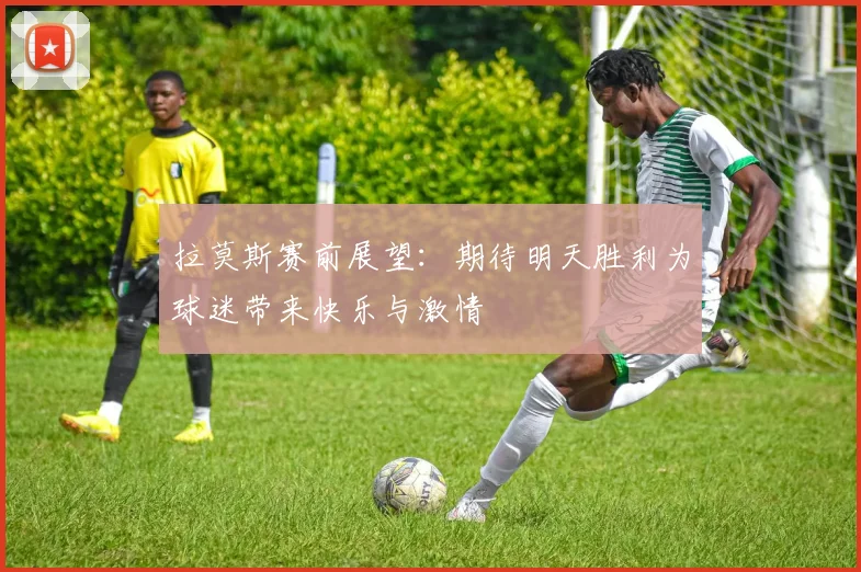 拉莫斯赛前展望：期待明天胜利为球迷带来快乐与激情