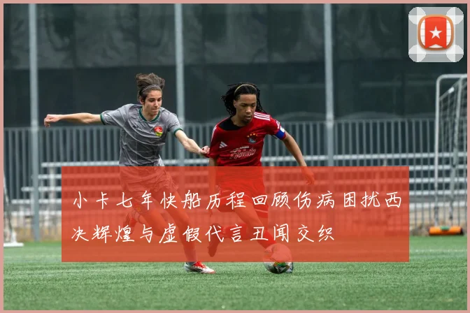 小卡七年快船历程回顾伤病困扰西决辉煌与虚假代言丑闻交织