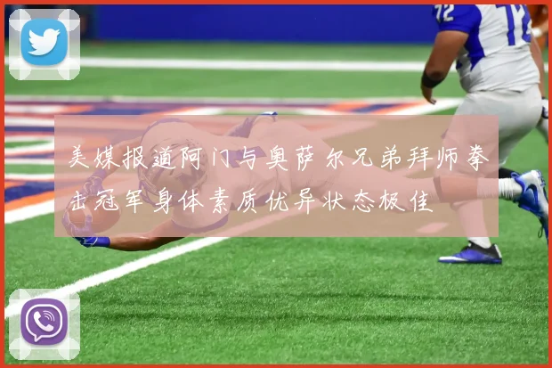 美媒报道阿门与奥萨尔兄弟拜师拳击冠军身体素质优异状态极佳
