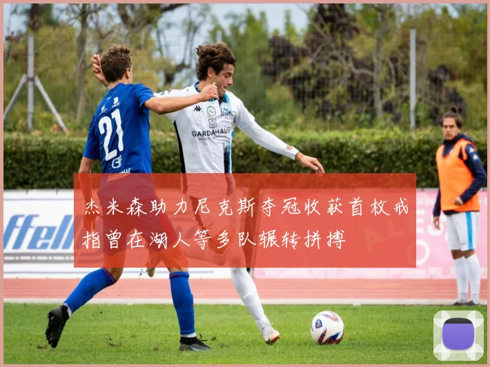 杰米森助力尼克斯夺冠收获首枚戒指曾在湖人等多队辗转拼搏