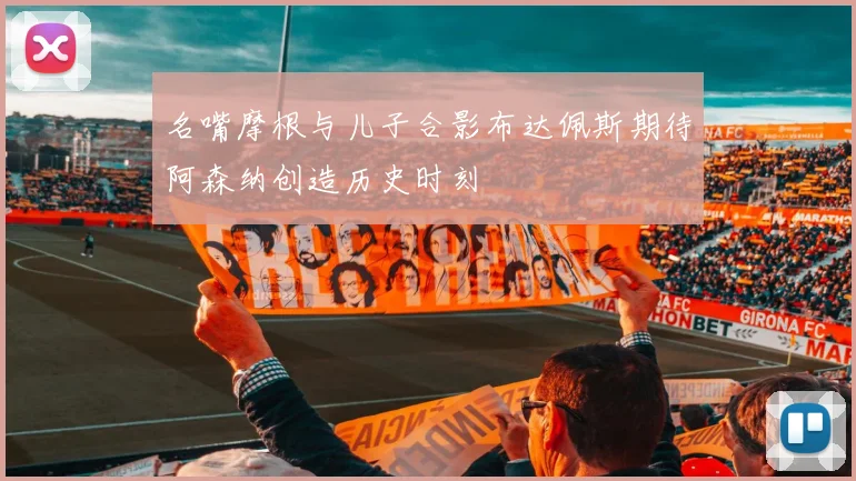 名嘴摩根与儿子合影布达佩斯期待阿森纳创造历史时刻