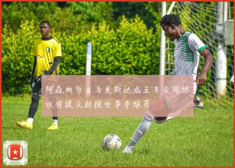 阿森纳与吉马良斯达成五年合同协议将提交新报价争夺球员