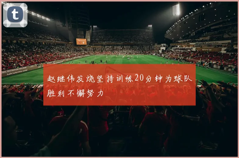 赵继伟发烧坚持训练20分钟为球队胜利不懈努力