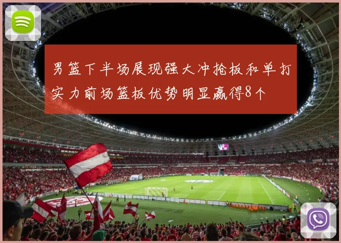 男篮下半场展现强大冲抢板和单打实力前场篮板优势明显赢得8个