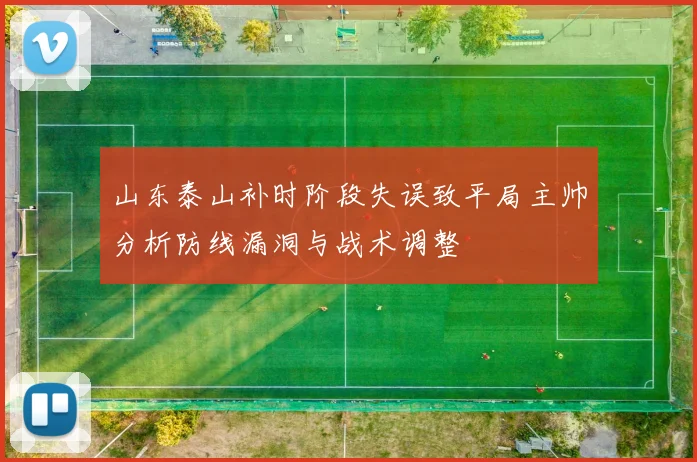 山东泰山补时阶段失误致平局主帅分析防线漏洞与战术调整