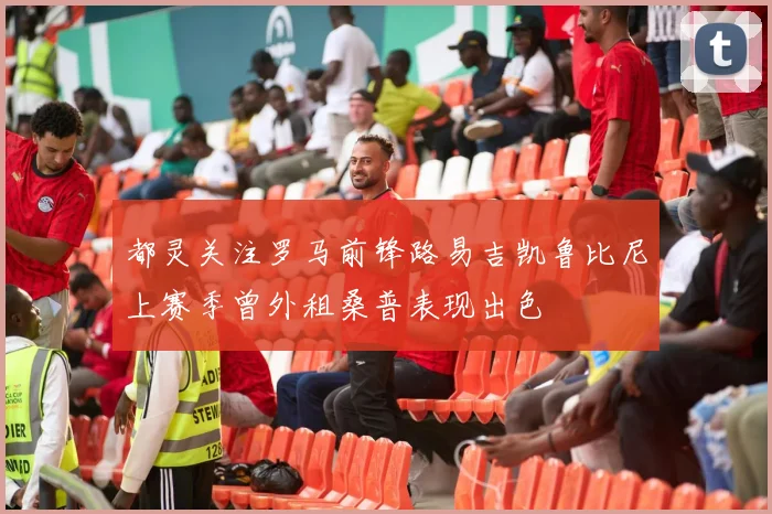 都灵关注罗马前锋路易吉凯鲁比尼上赛季曾外租桑普表现出色