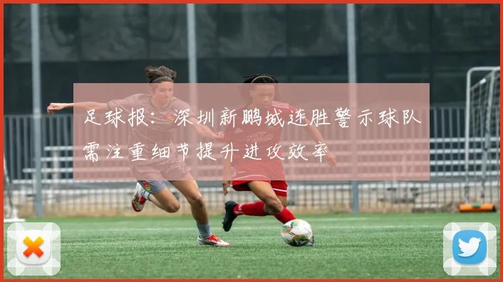 足球报：深圳新鹏城连胜警示球队需注重细节提升进攻效率