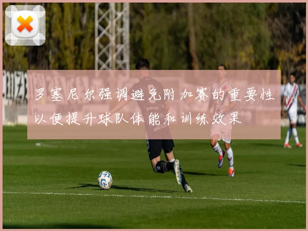 罗塞尼尔强调避免附加赛的重要性以便提升球队体能和训练效果