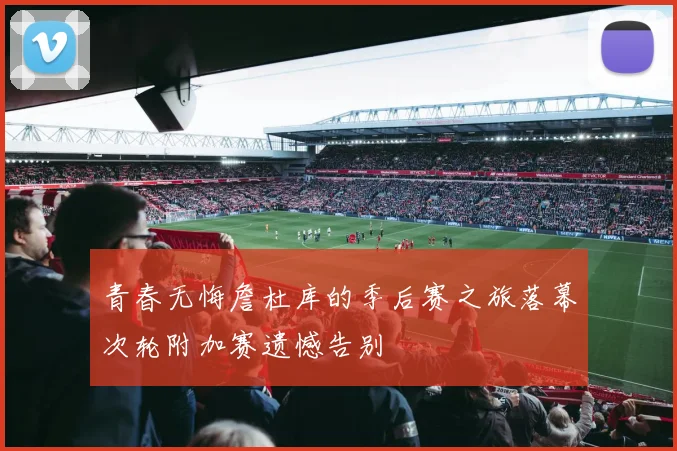 青春无悔詹杜库的季后赛之旅落幕次轮附加赛遗憾告别