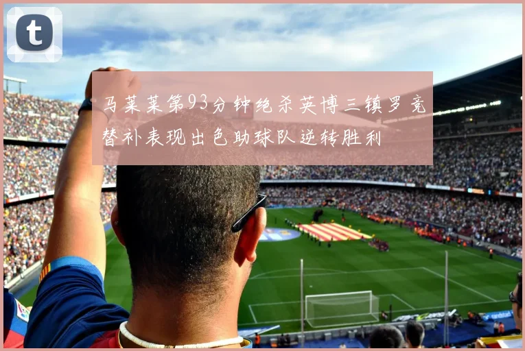 马莱莱第93分钟绝杀英博三镇罗竞替补表现出色助球队逆转胜利
