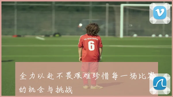 全力以赴不畏艰难珍惜每一场比赛的机会与挑战